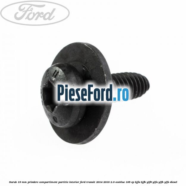 Surub 19 mm prindere compartiment partitie interior Ford Transit 2014-2018 2.0 EcoBlue 105 cp Surub 19 mm prindere compartiment partitie interior Ford Transit 2014-2018 2.0 EcoBlue 105 cp BJFA, BJFB, YLF6, YLFA, YLFB, YLFS diesel