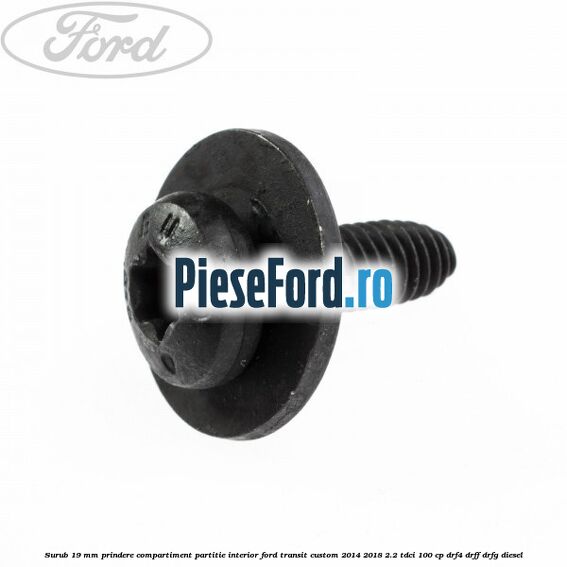 Surub 19 mm prindere compartiment partitie interior Ford Transit Custom 2014-2018 2.2 TDCi 100 cp Surub 19 mm prindere compartiment partitie interior Ford Transit Custom 2014-2018 2.2 TDCi 100 cp DRF4, DRFF, DRFG diesel