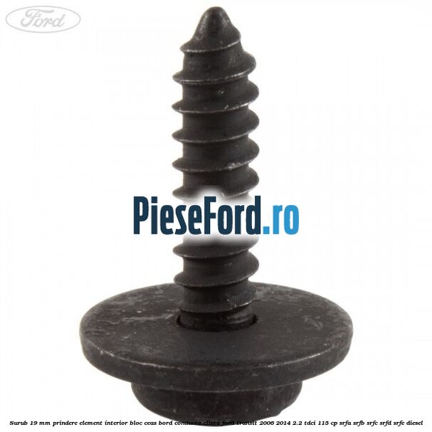 Surub 19 mm prindere element interior bloc ceas bord conducta clima Ford Transit 2006-2014 2.2 TDCi 115 cp Surub 19 mm prindere element interior bloc ceas bord conducta clima Ford Transit 2006-2014 2.2 TDCi 115 cp SRFA, SRFB, SRFC, SRFD, SRFE diesel