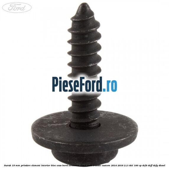 Surub 19 mm prindere element interior bloc ceas bord conducta clima Ford Transit Custom 2014-2018 2.2 TDCi 100 cp Surub 19 mm prindere element interior bloc ceas bord conducta clima Ford Transit Custom 2014-2018 2.2 TDCi 100 cp DRF4, DRFF, DRFG diesel