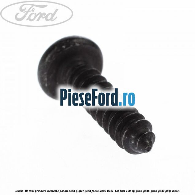 Surub 19 mm prindere elemente panou bord plafon Ford Focus 2008-2011 1.6 TDCi 109 cp Surub 19 mm prindere elemente panou bord plafon Ford Focus 2008-2011 1.6 TDCi 109 cp G8DA, G8DB, G8DD, G8DE, G8DF diesel