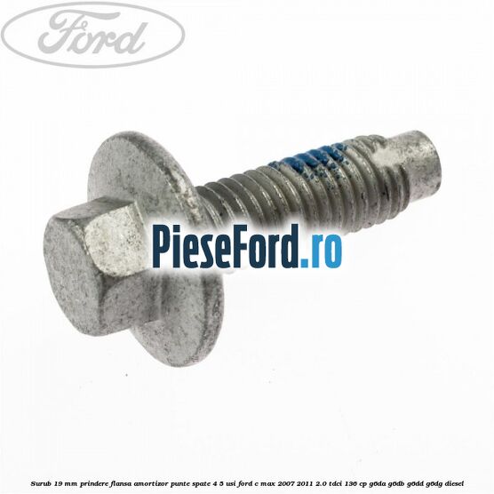 Surub 19 mm prindere flansa amortizor punte spate 4/5 usi Ford C-Max 2007-2011 2.0 TDCi 136 cp G6DA, G6DB, G6DD, G6DG diesel