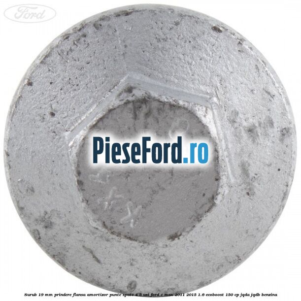 Surub 19 mm prindere flansa amortizor punte spate 4/5 usi Ford C-Max 2011-2015 1.6 EcoBoost 150 cp JQDA, JQDB benzina