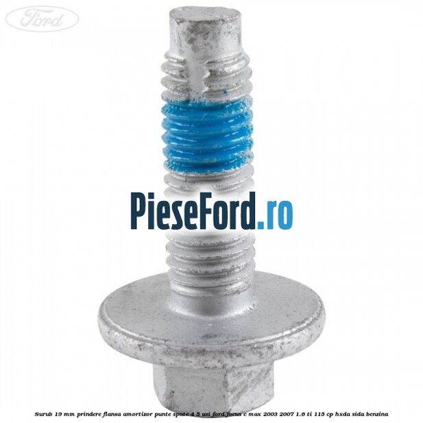 Surub 19 mm prindere flansa amortizor punte spate 4/5 usi Ford Focus C-Max 2003-2007 1.6 Ti 115 cp Surub 19 mm prindere flansa amortizor punte spate 4/5 usi Ford Focus C-Max 2003-2007 1.6 Ti 115 cp HXDA, SIDA benzina