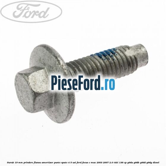 Surub 19 mm prindere flansa amortizor punte spate 4/5 usi Ford Focus C-Max 2003-2007 2.0 TDCi 136 cp G6DA, G6DB, G6DD, G6DG diesel