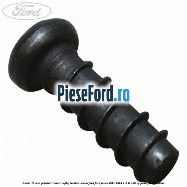 Surub 19 mm prindere maner reglaj lombar scaun fata Ford Focus 2011-2014 1.6 Ti 125 cp Surub 19 mm prindere maner reglaj lombar scaun fata Ford Focus 2011-2014 1.6 Ti 125 cp PNDA, PNDD benzina