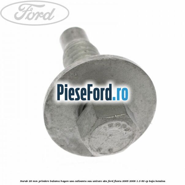Surub 20 mm prindere balama hayon usa culisanta sau unitate ABS Ford Fiesta 2005-2008 1.3 60 cp BAJA benzina