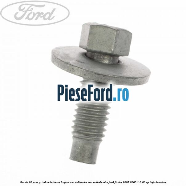 Surub 20 mm prindere balama hayon usa culisanta sau unitate ABS Ford Fiesta 2005-2008 1.3 60 cp BAJA benzina
