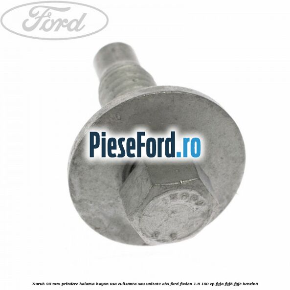 Surub 20 mm prindere balama hayon usa culisanta sau unitate ABS Ford Fusion 1.6 100 cp FYJA, FYJB, FYJC benzina