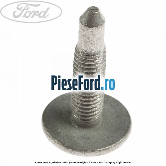 Surub 20 mm prindere cadru plansa bord Ford B-Max 1.6 Ti 105 cp IQJA, IQJC benzina