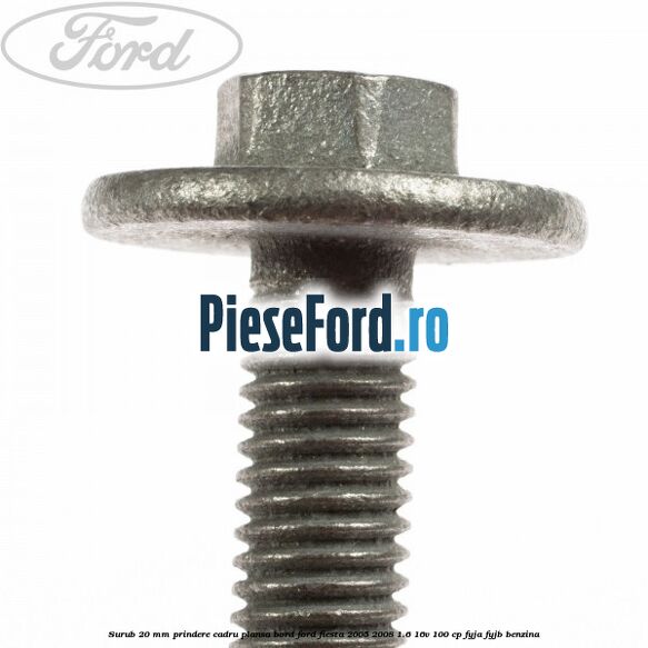 Surub 20 mm prindere cadru plansa bord Ford Fiesta 2005-2008 1.6 16V 100 cp FYJA, FYJB benzina