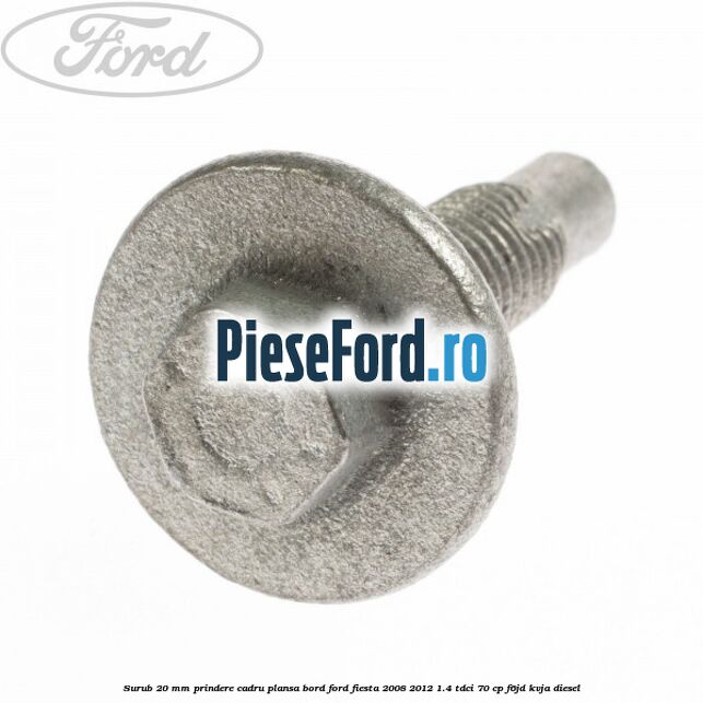 Surub 20 mm prindere cadru plansa bord Ford Fiesta 2008-2012 1.4 TDCi 70 cp Surub 20 mm prindere cadru plansa bord Ford Fiesta 2008-2012 1.4 TDCi 70 cp F6JD, KVJA diesel