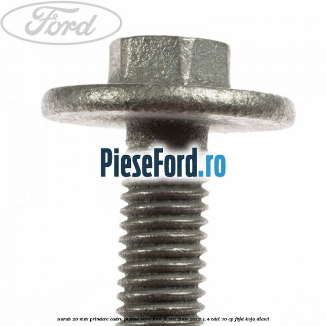 Surub 20 mm prindere cadru plansa bord Ford Fiesta 2008-2012 1.4 TDCi 70 cp Surub 20 mm prindere cadru plansa bord Ford Fiesta 2008-2012 1.4 TDCi 70 cp F6JD, KVJA diesel