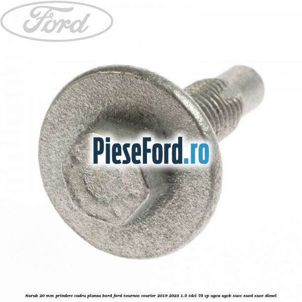 Surub 20 mm prindere cadru plansa bord Ford Tourneo Courier 2019-2023 1.5 TDCi 75 cp UGCA, UGCB, XUCC, XUCD, XUCE, diesel