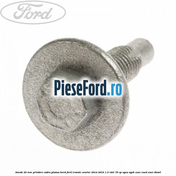 Surub 20 mm prindere cadru plansa bord Ford Transit Courier 2014-2018 1.5 TDCi 75 cp Surub 20 mm prindere cadru plansa bord Ford Transit Courier 2014-2018 1.5 TDCi 75 cp UGCA, UGCB, XUCC, XUCD, XUCE diesel
