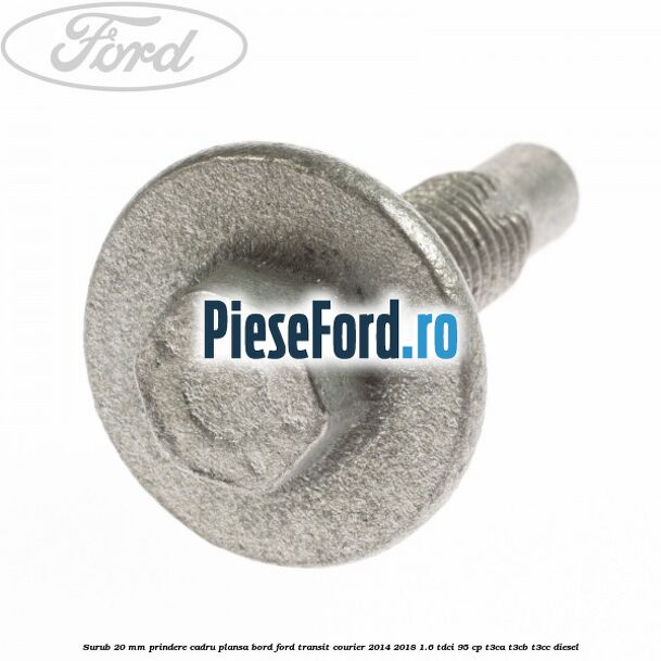 Surub 20 mm prindere cadru plansa bord Ford Transit Courier 2014-2018 1.6 TDCi 95 cp T3CA, T3CB, T3CC diesel