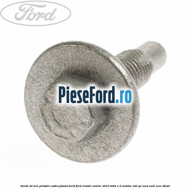 Surub 20 mm prindere cadru plansa bord Ford Transit Courier 2019-2023 1.5 EcoBlue 100 cp XXCA, XXCB, XXCC diesel