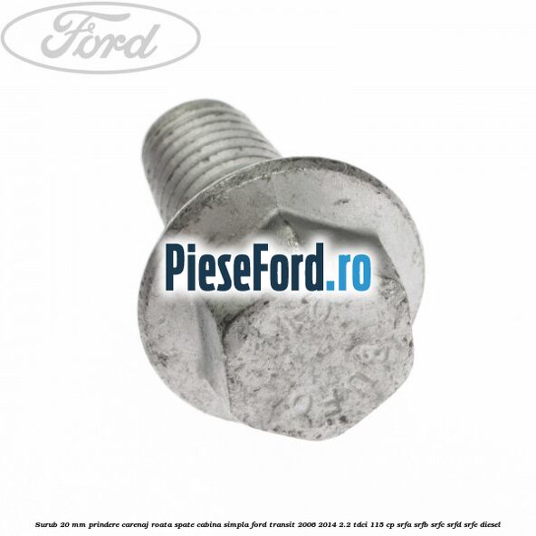 Surub 20 mm prindere carenaj roata spate cabina simpla Ford Transit 2006-2014 2.2 TDCi 115 cp Surub 20 mm prindere carenaj roata spate cabina simpla Ford Transit 2006-2014 2.2 TDCi 115 cp SRFA, SRFB, SRFC, SRFD, SRFE diesel
