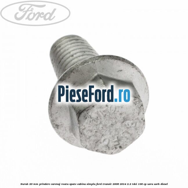Surub 20 mm prindere carenaj roata spate cabina simpla Ford Transit 2006-2014 2.2 TDCi 136 cp USRA, USRB diesel