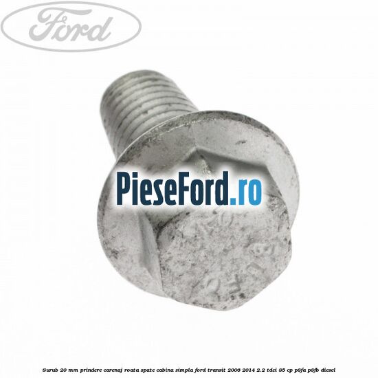 Surub 20 mm prindere carenaj roata spate cabina simpla Ford Transit 2006-2014 2.2 TDCi 85 cp P8FA, P8FB diesel