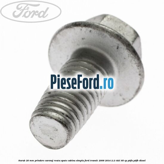 Surub 20 mm prindere carenaj roata spate cabina simpla Ford Transit 2006-2014 2.2 TDCi 85 cp P8FA, P8FB diesel