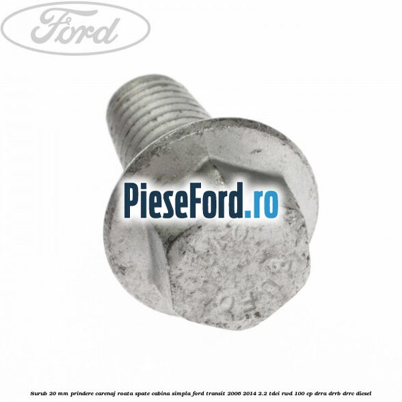 Surub 20 mm prindere carenaj roata spate cabina simpla Ford Transit 2006-2014 2.2 TDCi RWD 100 cp Surub 20 mm prindere carenaj roata spate cabina simpla Ford Transit 2006-2014 2.2 TDCi RWD 100 cp DRRA, DRRB, DRRC diesel