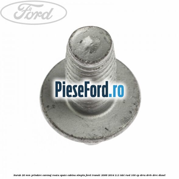 Surub 20 mm prindere carenaj roata spate cabina simpla Ford Transit 2006-2014 2.2 TDCi RWD 100 cp Surub 20 mm prindere carenaj roata spate cabina simpla Ford Transit 2006-2014 2.2 TDCi RWD 100 cp DRRA, DRRB, DRRC diesel
