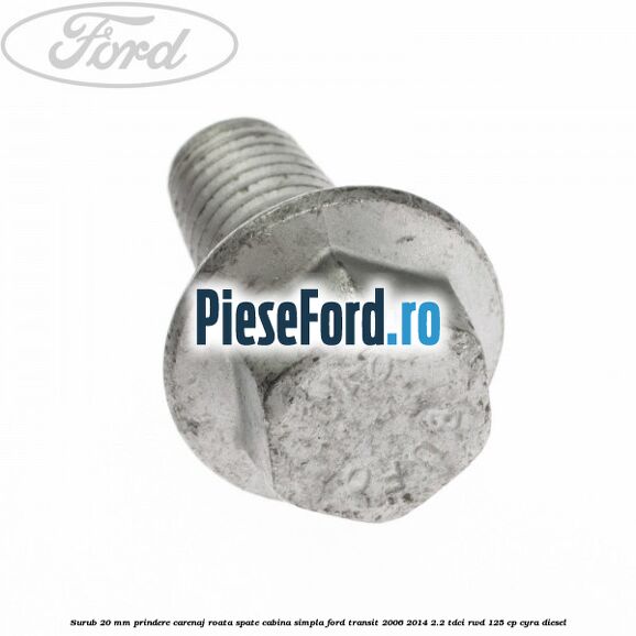 Surub 20 mm prindere carenaj roata spate cabina simpla Ford Transit 2006-2014 2.2 TDCi RWD 125 cp CYRA diesel