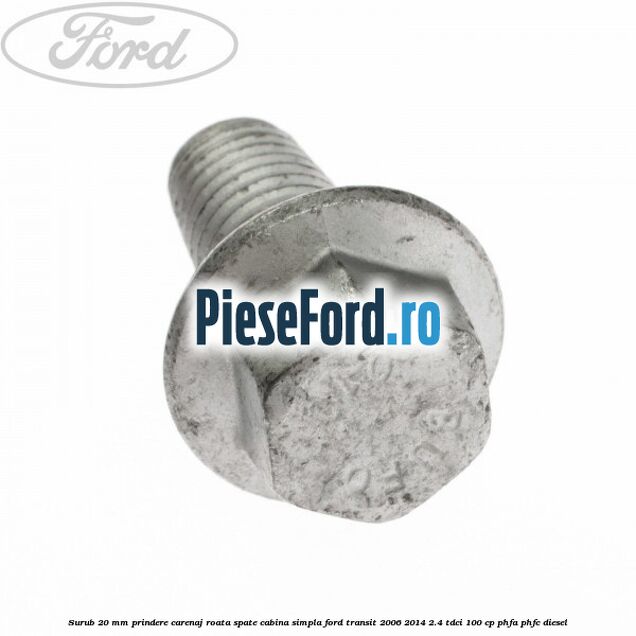 Surub 20 mm prindere carenaj roata spate cabina simpla Ford Transit 2006-2014 2.4 TDCi 100 cp PHFA, PHFC diesel
