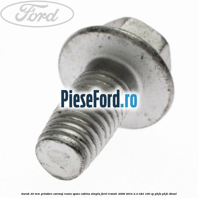 Surub 20 mm prindere carenaj roata spate cabina simpla Ford Transit 2006-2014 2.4 TDCi 100 cp PHFA, PHFC diesel