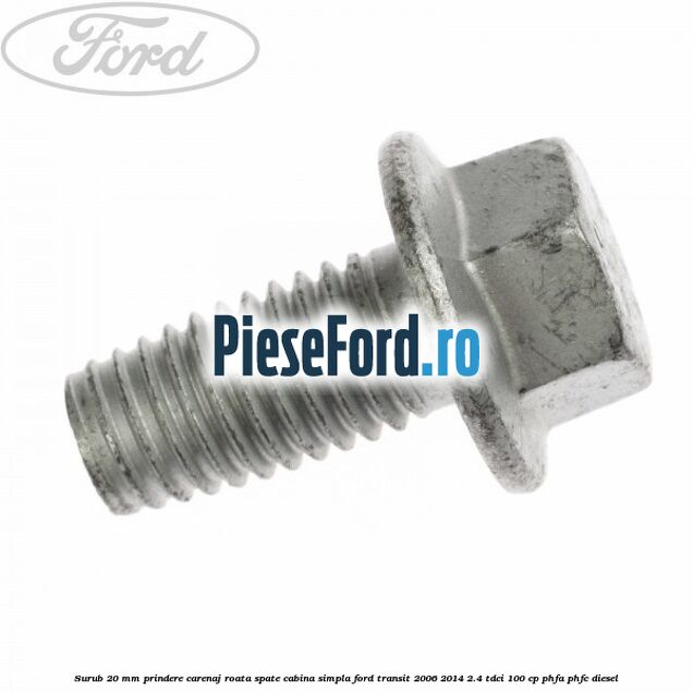 Surub 20 mm prindere carenaj roata spate cabina simpla Ford Transit 2006-2014 2.4 TDCi 100 cp PHFA, PHFC diesel
