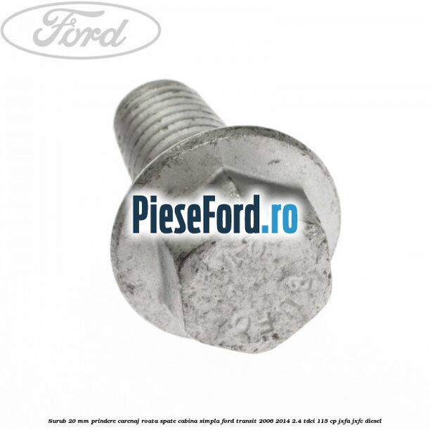 Surub 20 mm prindere carenaj roata spate cabina simpla Ford Transit 2006-2014 2.4 TDCi 115 cp JXFA, JXFC diesel