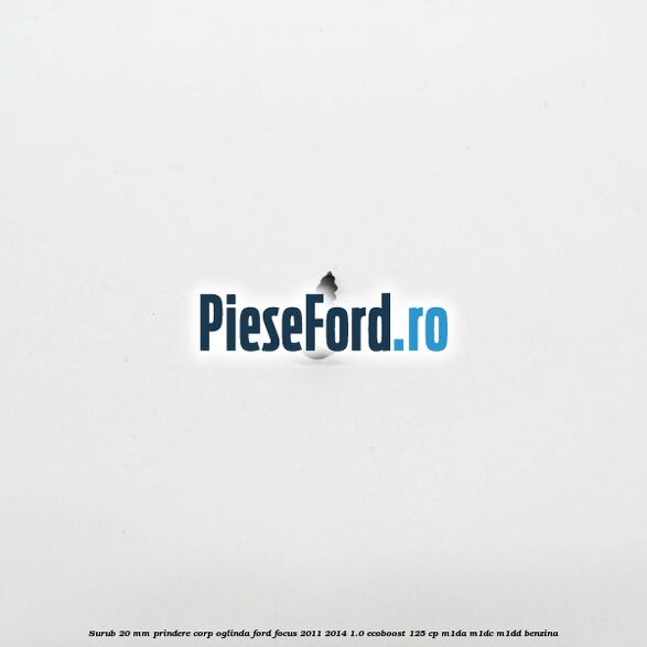 Surub 20 mm prindere corp oglinda Ford Focus 2011-2014 1.0 EcoBoost 125 cp M1DA, M1DC, M1DD benzina
