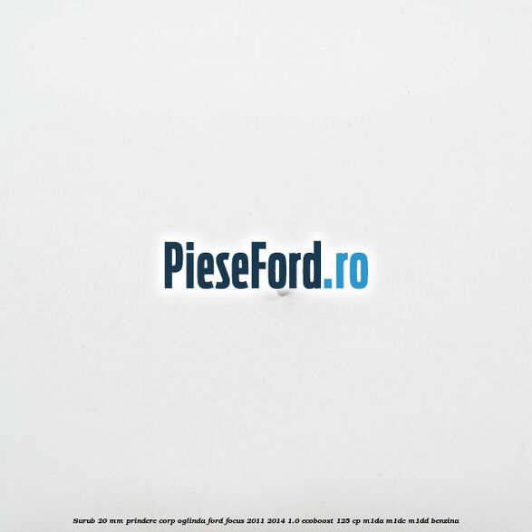 Surub 20 mm prindere corp oglinda Ford Focus 2011-2014 1.0 EcoBoost 125 cp M1DA, M1DC, M1DD benzina