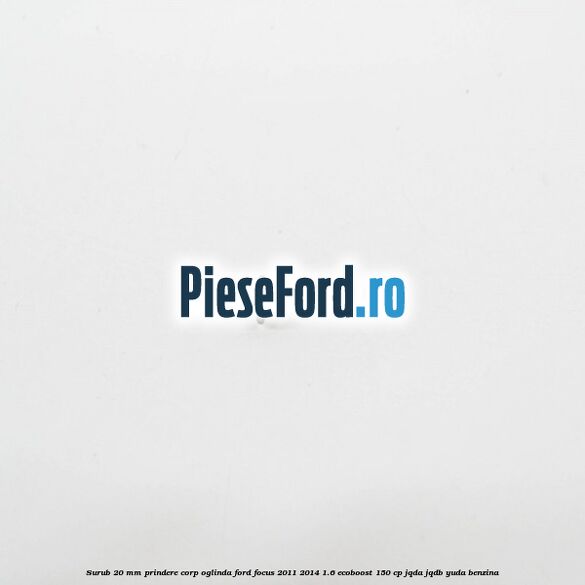 Surub 20 mm prindere corp oglinda Ford Focus 2011-2014 1.6 EcoBoost 150 cp JQDA, JQDB, YUDA benzina