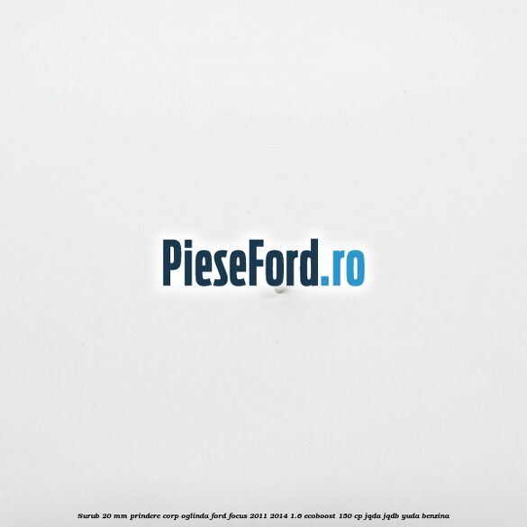 Surub 20 mm prindere corp oglinda Ford Focus 2011-2014 1.6 EcoBoost 150 cp JQDA, JQDB, YUDA benzina