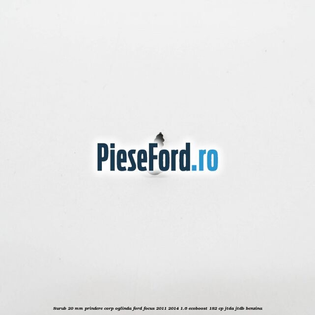 Surub 20 mm prindere corp oglinda Ford Focus 2011-2014 1.6 EcoBoost 182 cp JTDA, JTDB benzina