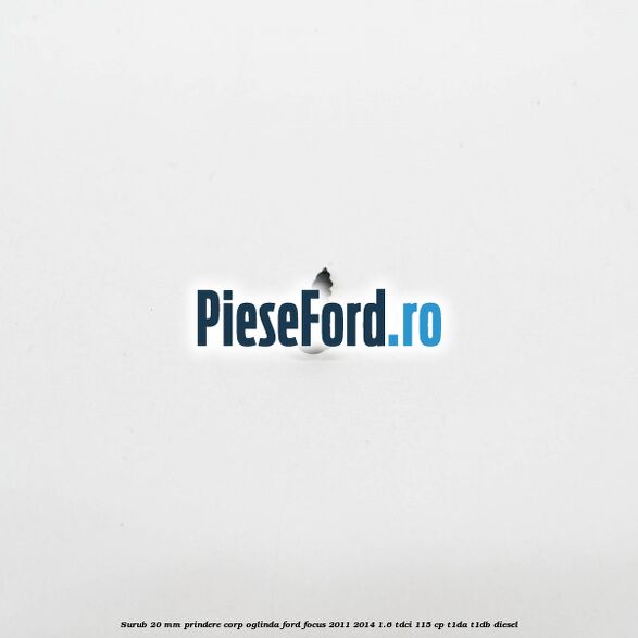 Surub 20 mm prindere corp oglinda Ford Focus 2011-2014 1.6 TDCi 115 cp T1DA, T1DB diesel
