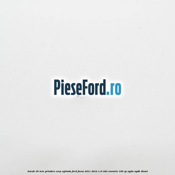 Surub 20 mm prindere corp oglinda Ford Focus 2011-2014 1.6 TDCi ECOnetic 105 cp NGDA, NGDB diesel