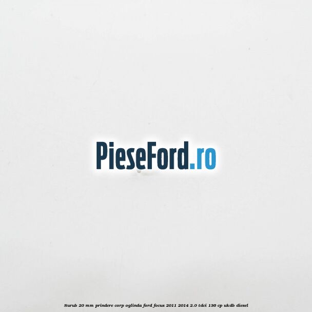 Surub 20 mm prindere corp oglinda Ford Focus 2011-2014 2.0 TDCi 136 cp UKDB diesel