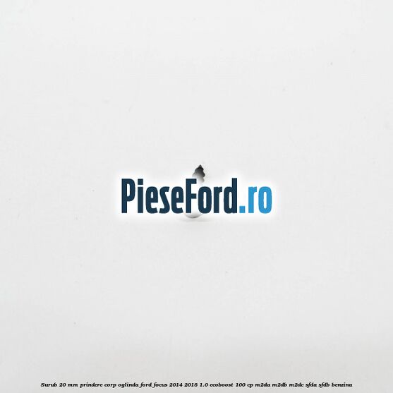 Surub 20 mm prindere corp oglinda Ford Focus 2014-2018 1.0 EcoBoost 100 cp M2DA, M2DB, M2DC, SFDA, SFDB benzina