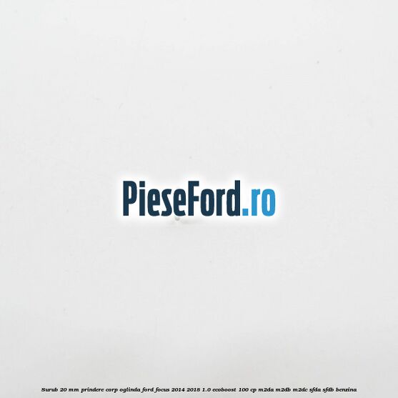 Surub 20 mm prindere corp oglinda Ford Focus 2014-2018 1.0 EcoBoost 100 cp M2DA, M2DB, M2DC, SFDA, SFDB benzina