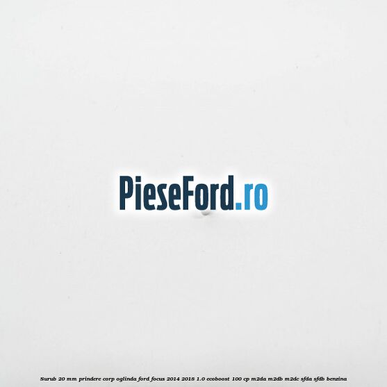 Surub 20 mm prindere corp oglinda Ford Focus 2014-2018 1.0 EcoBoost 100 cp M2DA, M2DB, M2DC, SFDA, SFDB benzina