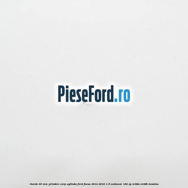 Surub 20 mm prindere corp oglinda Ford Focus 2014-2018 1.5 EcoBoost 182 cp M9DA, M9DB benzina