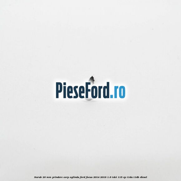 Surub 20 mm prindere corp oglinda Ford Focus 2014-2018 1.6 TDCi 115 cp T1DA, T1DB diesel