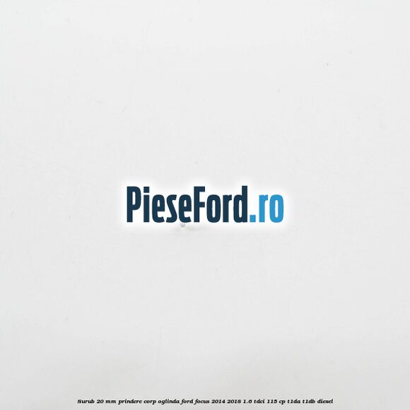 Surub 20 mm prindere corp oglinda Ford Focus 2014-2018 1.6 TDCi 115 cp T1DA, T1DB diesel