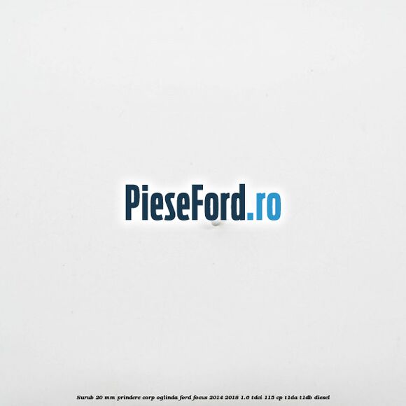 Surub 20 mm prindere corp oglinda Ford Focus 2014-2018 1.6 TDCi 115 cp T1DA, T1DB diesel