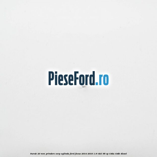 Surub 20 mm prindere corp oglinda Ford Focus 2014-2018 1.6 TDCi 95 cp Surub 20 mm prindere corp oglinda Ford Focus 2014-2018 1.6 TDCi 95 cp T3DA, T3DB diesel