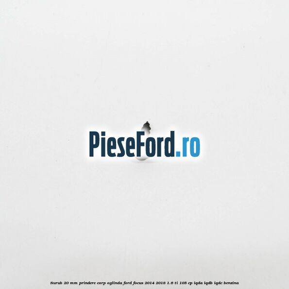 Surub 20 mm prindere corp oglinda Ford Focus 2014-2018 1.6 Ti 105 cp IQDA, IQDB, IQDC benzina