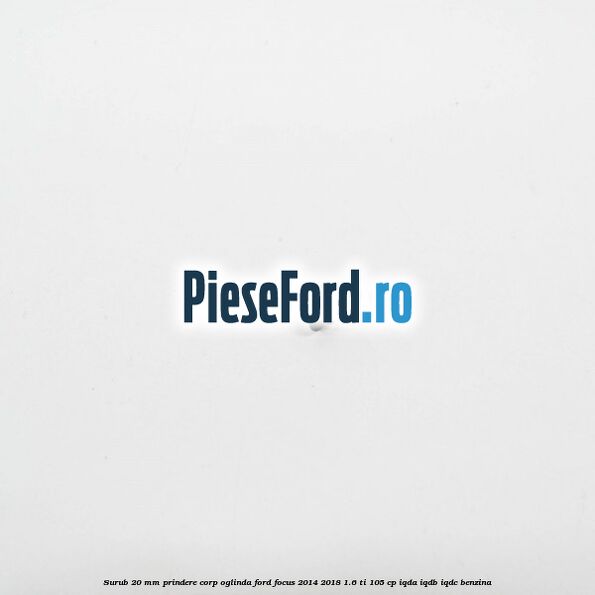 Surub 20 mm prindere corp oglinda Ford Focus 2014-2018 1.6 Ti 105 cp Surub 20 mm prindere corp oglinda Ford Focus 2014-2018 1.6 Ti 105 cp IQDA, IQDB, IQDC benzina